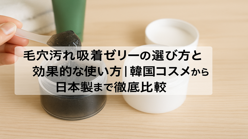 毛穴汚れ吸着ゼリーの選び方と効果的な使い方｜韓国コスメから日本製まで徹底比較