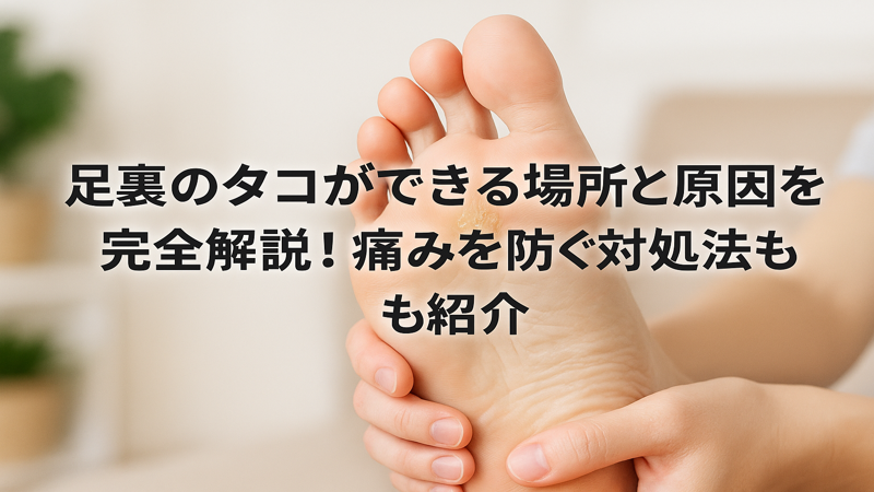 足裏のタコができる場所と原因を完全解説！痛みを防ぐ対処法も紹介