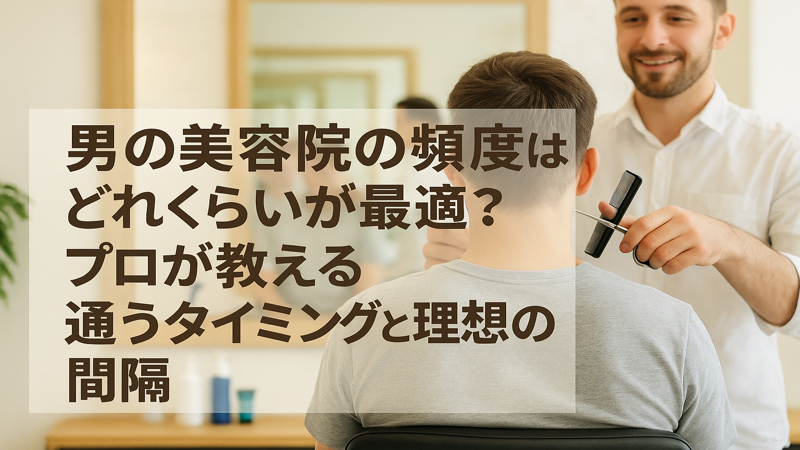 男の美容院の頻度はどれくらいが最適?プロが教える通うタイミングと理想の間隔