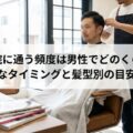 美容院に通う頻度は男性でどのくらい?ベストなタイミングと髪型別の目安を解説