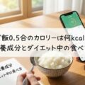ご飯0.5合のカロリーは何kcal？糖質・栄養成分とダイエット中の食べ方を解説