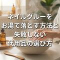ネイルグルーをお湯で落とす方法と失敗しない代用品の選び方