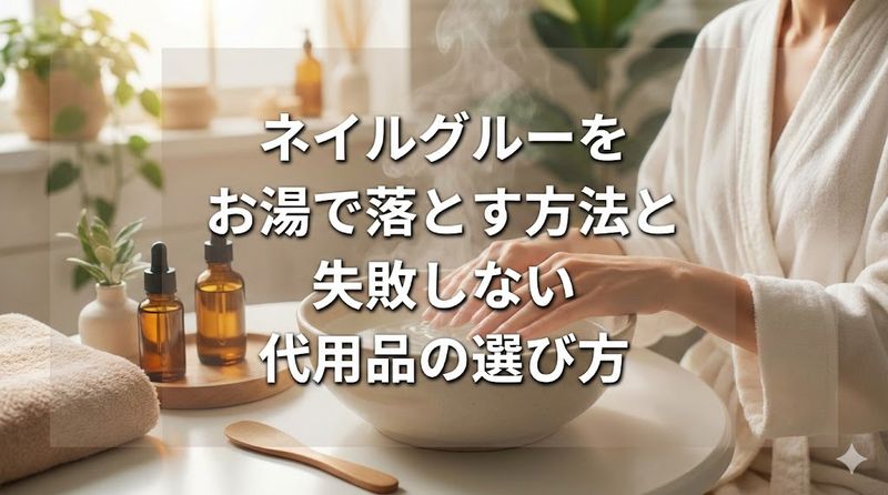 ネイルグルーをお湯で落とす方法と失敗しない代用品の選び方