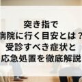 突き指で病院に行く目安とは？受診すべき症状と応急処置を徹底解説