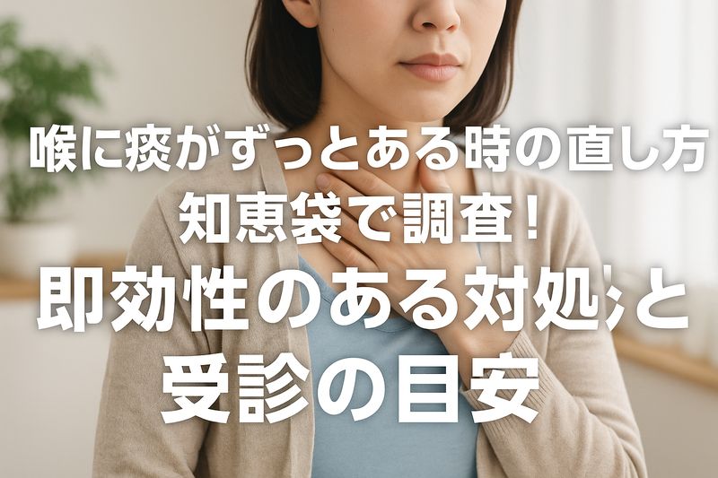 喉に痰がずっとある時の直し方を知恵袋で調査!即効性のある対処法と受診の目安