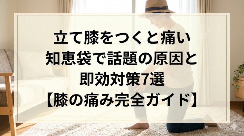立て膝をつくと痛い知恵袋で話題の原因と即効対策7選【膝の痛み完全ガイド】