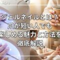 ジェルネイルとは?爪が短い人でも楽しめる魅力と方法を徹底解説