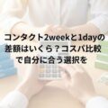 コンタクト2weekと1dayの差額はいくら?コスパ比較で自分に合う選択を
