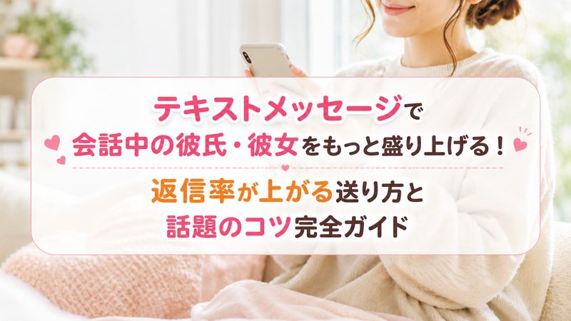テキストメッセージで会話中の彼氏・彼女をもっと盛り上げる！返信率が上がる送り方と話題のコツ完全ガイド