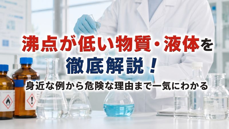 沸点が低い物質・液体を徹底解説！身近な例から危険な理由まで一気にわかる