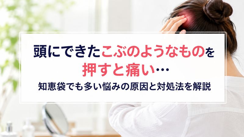 頭にできたこぶのようなものを押すと痛い…知恵袋でも多い悩みの原因と対処法を解説
