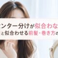 センター分けが似合わない原因と似合わせる前髪・巻き方のコツ