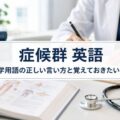 症候群 英語|医学用語の正しい言い方と覚えておきたい表現集