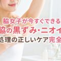 脇女子が今すぐできる脇の黒ずみ・ニオイ・自己処理の正しいケア完全ガイド