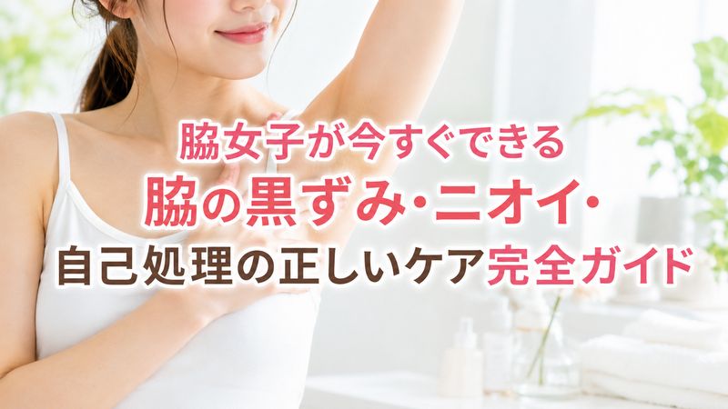 脇女子が今すぐできる脇の黒ずみ・ニオイ・自己処理の正しいケア完全ガイド