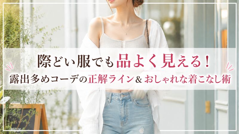 際どい服でも品よく見える！露出多めコーデの正解ライン＆おしゃれな着こなし術