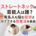ストレートネックの芸能人は誰？有名人も悩む症状と自分でできる改善法を徹底解説