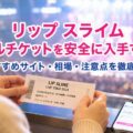 リップ スライム リセールチケットを安全に入手する方法｜おすすめサイト・相場・注意点を徹底解説