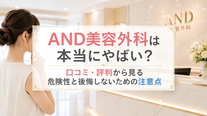 AND美容外科は本当にやばい？口コミ・評判から見る危険性と後悔しないための注意点
